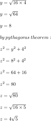 y =  \sqrt{16 \times 4}  \\  \\ y =  \sqrt{64}  \\  \\ y = 8 \\  \\ by \: pythagoras \: theorem:  \\  \\  {z}^{2}  =  {y}^{2}  +  {4}^{2}  \\  \\  {z}^{2}  =  {8}^{2}  +  {4}^{2} \\  \\  {z}^{2}  =  64 + 16 \\  \\  {z}^{2}  =  80 \\  \\ z =  \sqrt{80}  \\  \\ z =  \sqrt{16 \times 5}  \\  \\ z = 4 \sqrt{5}