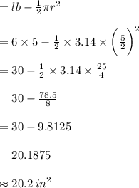 = lb -  \frac{1}{2} \pi {r}^{2}  \\  \\  = 6 \times 5 -  \frac{1}{2}  \times 3.14 \times  { \bigg( \frac{5}{2}  \bigg)}^{2}  \\  \\ = 30-  \frac{1}{2}  \times 3.14 \times   \frac{25}{4} \\  \\ = 30-   \frac{78.5}{8} \\  \\  = 30 - 9.8125 \\  \\  = 20.1875 \:  \\  \\  \approx 20.2 \:  {in}^{2}