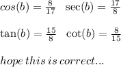 cos(b )  =  \frac{8}{17}  \:  \:  \:   \sec(b )  =  \frac{17}{8}  \\  \\  \tan(b)  =  \frac{15}{8}  \:  \:  \:  \cot(b)  =  \frac{8}{15}  \\  \\ hope \: this \: is \: correct...