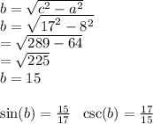 b=  \sqrt{ {c}^{2} -  {a}^{2}  }  \\ b =  \sqrt{ {17}^{2}  -  {8}^{2} }  \\  =  \sqrt{289 - 64 }  \\  =  \sqrt{225 }  \\ b =  {15}  \\  \\  \sin(b)  =  \frac{15}{17}   \:  \:  \:  \csc(b)  =  \frac{17}{15}  \\  \ \\