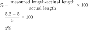 \%=\dfrac{\text{measured length-actiual length}}{\text{actual length}}\times 100\\\\=\dfrac{5.2-5}{5}\times 100\\\\=4\%
