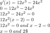 g'(x)= 12x^3-24x^2\\0= 12x^3-24x^2\\ 12x^3-24x^2=0\\12x^2(x-2)=0\\12x^2=0 \ and \ x - 2 =  0\\x = 0 \ and\ 2 \