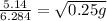 \frac {5.14}{6.284} = \sqrt {0.25g}