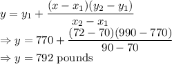 y=y_1+\dfrac{(x-x_1)(y_2-y_1)}{x_2-x_1}\\\Rightarrow y=770+\dfrac{(72-70)(990-770)}{90-70}\\\Rightarrow y=792\ \text{pounds}