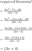 required \: binomial \\  \\  =  \frac{6 {x}^{2}  - 7x - 20}{(2x - 5)}  \\  \\  =  \frac{6 {x}^{2}  - 15x + 8x - 20}{(2x - 5)}  \\  \\  =  \frac{3x(2x - 5) + 4(2x - 5)}{(2x - 5)}  \\  \\  =  \frac{ \cancel{(2x - 5)}(3x + 4)}{ \cancel{(2x - 5)}}  \\  \\  = (3x + 4)