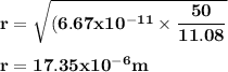 \bold {r = \sqrt {(6.67 x10^{-11} \times \dfrac {50}{11.08}}}\\\\\bold {r = 17.35 x 10^{-6 }m}