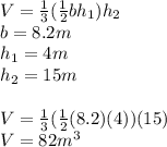 V = \frac{1}{3}(\frac{1}{2} bh_1)h_2\\b = 8.2m\\h_1 =  4m\\h_2 = 15m\\\\V = \frac{1}{3}(\frac{1}{2}(8.2)(4))(15)\\V = 82m^{3}\\