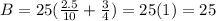 B=25(\frac{2.5}{10} +\frac{3}{4} )= 25(1) = 25