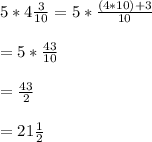 5* 4 \frac{3}{10}=5* \frac{(4*10)+3}{10}\\\\= 5*\frac{43}{10}\\\\= \frac{43}{2}\\\\= 21 \frac{1}{2}