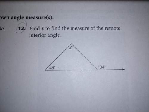 Find x to find the measure of the remote interior angle. and you.