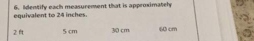 6. identify each measurement that is approximatelyequivalent to 24 inches.60 cm30 cm5 cm2 ft