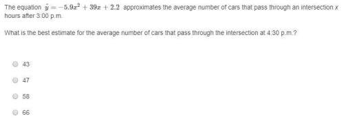 The equation ŷ=−5.9x^2+39x+2.2  approximates the average number of cars that pass through an inter