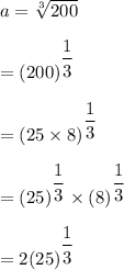 a=\sqrt[3]{200} \\\\=(200)^{\dfrac{1}{3}}\\\\=(25\times 8)^{\dfrac{1}{3}}\\\\=(25)^{\dfrac{1}{3}}\times (8)^{\dfrac{1}{3}}\\\\=2(25)^{\dfrac{1}{3}}