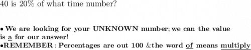 \large\text{40 is 20\% of what time number?}\\\\\\\bullet \large\bold{We\ are\ looking\ for\ your\ UNKNOWN\ number; we\ can\ the\ value}\\\large\bold{is\ \underline{a}\ for\ our\ answer!}\\\bullet\large\bold{REMEMBER: Percentages\ are\ out\ 100\ \& the\ word\ \underline{of}\ means\ \underline{multiply}}