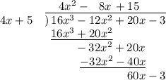 { }\qquad{ }\qquad{ }\quad{ }4x^2 - \,\,\,\,8x \,+ 15\\4x + 5\quad)\!\!\overline{\,\,\,16x^3 - 12x^2 + 20x - 3}\\{ }\qquad{ }\quad{ }\quad{ }\,\,\underline{16x^3 + 20x^2}\\{ }\qquad{ }\quad{ }\quad{ }\,\,\,\,\,\,\,\,\,\,\,\,\,\, - 32x^2 + 20x\\{ }\qquad{ }\quad{ }\quad{ }\,\,\,\,\,\,\,\,\,\,\,\,\,\,\,\,\,\underline{- 32x^2 - 40x}\\{ }\qquad{ }\qquad{ }\qquad{ }\qquad{ }\qquad{ }\,\,\,\,\,60x - 3\\