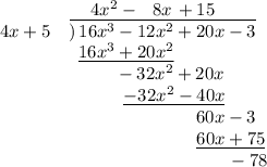 { }\qquad{ }\qquad{ }\quad{ }4x^2 - \,\,\,\,8x \,+15\\4x + 5\quad)\!\!\overline{\,\,\,16x^3 - 12x^2 + 20x - 3}\\{ }\qquad{ }\quad{ }\quad{ }\,\,\underline{16x^3 + 20x^2}\\{ }\qquad{ }\quad{ }\quad{ }\,\,\,\,\,\,\,\,\,\,\,\,\,\, - 32x^2 + 20x\\{ }\qquad{ }\quad{ }\quad{ }\,\,\,\,\,\,\,\,\,\,\,\,\,\,\,\,\,\underline{- 32x^2 - 40x}\\{ }\qquad{ }\qquad{ }\qquad{ }\qquad{ }\qquad{ }\,\,\,\,\,60x - 3\\{ }\qquad{ }\hspace{3cm}\,\,\underline{60x + 75}\\{ }\hspace{4.3cm}\,\,-78