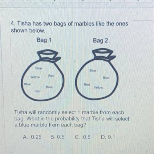 4. Tisha has two bags of marbles like the ones

shown below.
Bag 1
Bag 2
Blue
Blue
Yellow
Red
Blue
B