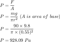 P=\dfrac{F}{A}\\\\P=\dfrac{mg}{\pi r^2}\ (A\ is\ area\ of\ base)\\\\P=\dfrac{90\times 9.8}{\pi \times (0.55)^2}\\\\P=928.09\ Pa