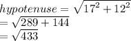 hypotenuse =  \sqrt{ {17}^{2}  +  {12}^{2} }  \\  =  \sqrt{289 + 144 }  \\  =  \sqrt{433}
