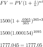 FV=PV(1+\frac{i}{n})^{nt}\\\\\\1500(1+\frac{.0565}{365})^{365*3}\\\\1500(1.000154)^{1095}\\\\1777.045 =1777.05