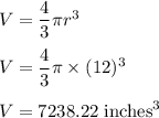 V=\dfrac{4}{3}\pi r^3\\\\V=\dfrac{4}{3}\pi \times (12)^3\\\\V=7238.22\ \text{inches}^3