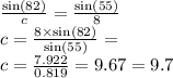 \frac{ \sin(82) }{c}  =  \frac{ \sin( 55)}{8}  \\ c =  \frac{8 \times  \sin(82) }{ \sin(55) }  =  \\ c =  \frac{7.922}{0.819}  = 9.67 = 9.7