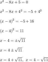 {x}^{2}  -8x + 5 = 0 \\  \\  {x}^{2}  - 8x +  {4}^{2}  =  - 5 +  {4}^{2}  \\  \\  {(x - 4)}^{2}  =  - 5 + 16 \\  \\  {(x - 4)}^{2}  = 11 \\  \\ x - 4 =   \pm \sqrt{11}  \\  \\ x = 4 \pm \sqrt{11}  \\  \\ x = 4 +  \sqrt{11}, \:  \: x = 4 -  \sqrt{11}