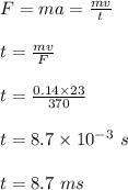 F = ma = \frac{mv}{t} \\\\t = \frac{mv}{F} \\\\t = \frac{0.14 \times 23}{370} \\\\t = 8.7\times 10^{-3} \ s\\\\t = 8.7 \ ms
