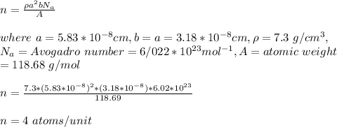 n=\frac{\rho a^2bN_a}{A} \\\\where\ a=5.83*10^{-8}cm,b=a=3.18*10^{-8}cm,\rho=7.3\ g/cm^3,\\N_a=Avogadro\ number=6/022*10^{23} mol^{-1},A=atomic\ weight\\=118.68 \ g/mol\\\\n=\frac{7.3* (5.83*10^{-8})^2*(3.18*10^{-8})*6.02*10^{23}}{118.69}\\\\n=4\ atoms/unit
