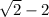 \sqrt{2} -2