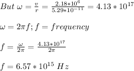 But\ \omega=\frac{v}{r}=\frac{2.18*10^6}{5.29*10^{-11}}  =4.13*10^{17}\\\\\omega=2\pi f; f=frequency\\\\f=\frac{\omega}{2\pi} =\frac{4.13*10^{17}}{2\pi} \\\\f=6.57*10^{15}\ Hz