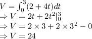 V=\int^3_0(2+4t)dt\\\Rightarrow V=2t+2t^2|_0^3\\\Rightarrow V=2\times 3+2\times 3^2-0\\\Rightarrow V=24