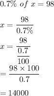 0.7\%\ of\ x=98\\\\x=\dfrac{98}{0.7\%}\\\\x=\dfrac{98}{\dfrac{0.7}{100}}\\\\=\dfrac{98\times 100}{0.7}\\\\=14000