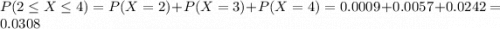 P(2 \leq X \leq 4) = P(X = 2) + P(X = 3) + P(X = 4) = 0.0009 + 0.0057 + 0.0242 = 0.0308