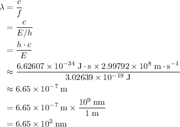 \begin{aligned}\lambda &= \frac{c}{f} \\ &= \frac{c}{ E/ h} \\ &= \frac{h \cdot c}{E} \\ &\approx \frac{6.62607 \times 10^{-34}\; \rm J \cdot s \times 2.99792 \times 10^{8}\; \rm m \cdot s^{-1}}{3.02639 \times 10^{-19}\; \rm J} \\ &\approx 6.65 \times 10^{-7}\; \rm m \\ &= 6.65 \times 10^{-7}\; \rm m \times \frac{10^{9}\;\rm nm}{1\; \rm m} \\ &= 6.65 \times 10^{2}\; \rm nm\end{aligned}