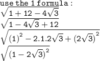 \tt use \: the \: 1 \: formula :  \\ \tt  \sqrt{ 1 + 12 - 4 \sqrt{3} }  \\  \tt  \sqrt{1 - 4 \sqrt{3}  + 12}  \\  \tt  \sqrt{ {(1)}^{2}   - 2.1.2 \sqrt{3}  +  {(2 \sqrt{3}) }^{2} } \\  \sqrt{ \tt (1 -  2\sqrt{3} {)}^{2}  }
