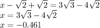 x -  \sqrt{2 }  +  \sqrt{2}  = 3 \sqrt{3}  - 4 \sqrt{2}  \\ x = 3 \sqrt{3}  - 4 \sqrt{2}  \\ x =  - 0.461