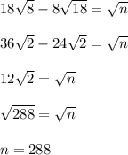 18\sqrt{8}-8\sqrt{18}=\sqrt{n}\\ \\ 36\sqrt{2}-24\sqrt{2}=\sqrt{n}\\ \\ 12\sqrt{2}=\sqrt{n}\\ \\ \sqrt{288}=\sqrt{n}\\ \\ n=288