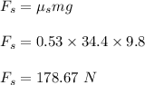 F_s=\mu_smg\\\\F_s=0.53\times 34.4\times 9.8\\\\F_s=178.67\ N