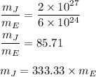 \dfrac{m_J}{m_E}=\dfrac{2\times 10^{27}}{6\times 10^{24}}\\\\\dfrac{m_J}{m_E}=85.71\\\\m_J=333.33\times m_E