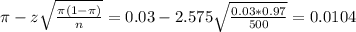 \pi - z\sqrt{\frac{\pi(1-\pi)}{n}} = 0.03 - 2.575\sqrt{\frac{0.03*0.97}{500}} = 0.0104