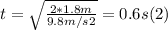 t = \sqrt{\frac{2*1.8m}{ 9.8m/s2} } = 0.6 s   (2)