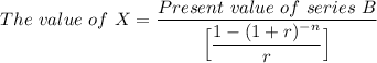 The \ value  \ of\ X = \dfrac{Present \ value \ of \ series \  B }{\Big [\dfrac{1-(1+r)^{-n}}{r} \Big ]}