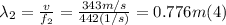 \lambda_{2} =\frac{v}{f_{2}} = \frac{343m/s}{442(1/s)} = 0.776 m  (4)