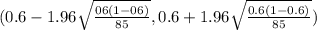 (0.6 -1.96 \sqrt{\frac{06(1-06)}{85} } , 0.6 +1.96 \sqrt{\frac{0.6(1-0.6)}{85} })