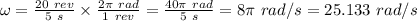 \omega = \frac{20 \ rev}{5 \ s} \times \frac{2 \pi \ rad}{1 \ rev} = \frac{40\pi \ rad}{5 \ s} = 8\pi \ rad/s = 25.133 \ rad/s