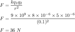 F=\dfrac{kq_1q_2}{r^2}\\\\F=\dfrac{9\times 10^9\times 8\times 10^{-6}\times 5\times 10^{-6}}{(0.1)^2}\\\\F=36\ N