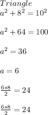 Triangle\\a^{2} + 8^{2}  = 10^{2} \\\\a^{2} + 64 = 100\\\\a^{2}  = 36\\\\a = 6\\\\\frac{6 * 8}{2}  = 24\\\\\frac{6 * 8}{2}  = 24\\