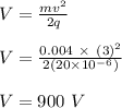 V = \frac{mv^2}{2q} \\\\V = \frac{0.004 \ \times \ (3)^2}{2(20 \times 10^{-6})}\\\\V = 900 \ V