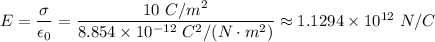 E =\dfrac{\sigma }{\epsilon_0 } = \dfrac{10 \ C/m^2}{8.854 \times 10^{-12} \ C^2/(N\cdot m^2)} \approx 1.1294 \times 10^{12}\ N/C